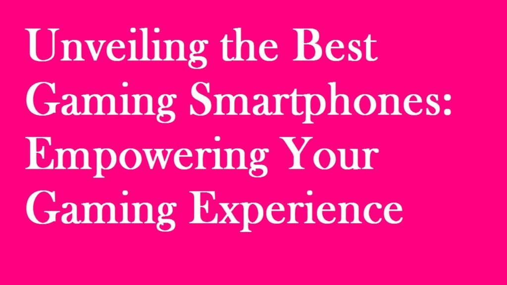 Unveiling the Best Gaming Smartphones: Empowering Your Gaming Experience