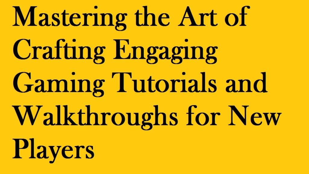 Mastering the Art of Crafting Engaging Gaming Tutorials and Walkthroughs for New Players