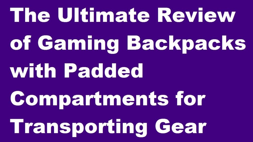 The Ultimate Review of Gaming Backpacks with Padded Compartments for Transporting Gear